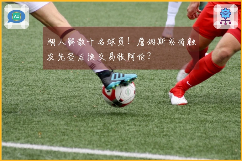 湖人解散十名球员！詹姆斯或将触发先签后换交易张阿伦？